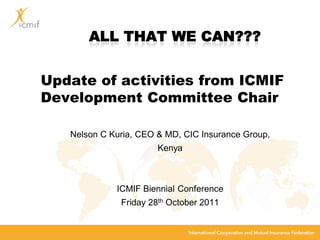 Update of activities from ICMIF
Development Committee Chair

   Nelson C Kuria, CEO & MD, CIC Insurance Group,
                       Kenya



             ICMIF Biennial Conference
              Friday 28th October 2011
 