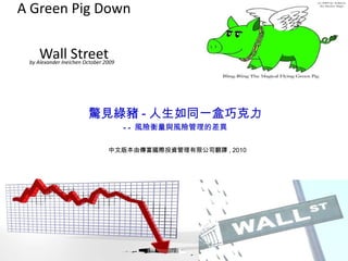 A Green Pig Down  Wall Street by Alexander Ineichen October 2009   中文版本由傳富國際投資管理有限公司翻譯 , 2010 驚見綠豬 - 人生如同一盒巧克力 -- 風險衡量與風險管理的差異 
