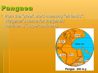 Pangaea   from the Greek word meaning “all lands”; Wegener’s name for the joined continents (supercontinent)  