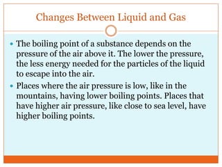 Changes Between Liquid and Gas<br />The boiling point of a substance depends on the pressure of the air above it. The lowe...