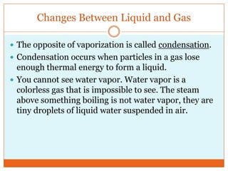Changes Between Liquid and Gas<br />The opposite of vaporization is called condensation. <br />Condensation occurs when pa...