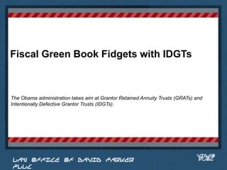 Fiscal Green Book Fidgets with IDGTs



The Obama administration takes aim at Grantor Retained Annuity Trusts (GRATs) and
Intentionally Defective Grantor Trusts (IDGTs).


                                                                         Place logo
                                                                        or logotype
                                                                           here,
                                                                         otherwise
                                                                        delete this.




                                                                              VIDEO
 LAW OFFICE OF DAVID PARKER                                                   BLOG
 PLLC
 