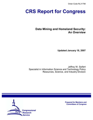Order Code RL31798




      Data Mining and Homeland Security:
                            An Overview




                            Updated January 18, 2007




                                       Jeffrey W. Seifert
Specialist in Information Science and Technology Policy
               Resources, Science, and Industry Division
 