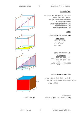 ‫לנסות‬ ‫חדלת‬ ‫לא‬ ‫עוד‬ ‫כל‬ ‫נכשלת‬ ‫לא‬4‫תשע"ג‬ ‫לשנת‬ ‫מעודכן‬
‫פרק‬3.2‫במרחב‬ ‫טריגונומטריה‬4‫דהן‬ ‫יוסי‬ : ‫וערך‬ ‫כתב‬
‫מספר‬ ‫שאלה‬4.
‫תיבה‬ ‫נתונה‬'D'C'B'ABCDA‫(ראו‬)‫סרטוט‬‫שבה‬
10‫ס‬"‫מ‬AB ,12‫ס‬"‫מ‬AD .
,‫התיבה‬ ‫אלכסון‬ ‫שבין‬ ‫הזווית‬'AC‫לבין‬ ,
‫הבסיס‬ABCD‫בת‬ ‫היא‬38.
(‫א‬).‫חשבו‬‫את‬‫אורך‬.‫הבסיס‬ ‫אלכסון‬
(‫ב‬).‫חשבו‬.‫התיבה‬ ‫גובה‬ ‫את‬
(‫ג‬).‫חשבו‬‫שטח‬ ‫את‬‫פני‬.‫התיבה‬
:‫פתרון‬
(‫א‬)..‫הבסיס‬ ‫אלכסון‬ ‫אורך‬ ‫את‬ ‫חשבו‬
(‫ב‬)..‫התיבה‬ ‫גובה‬ ‫את‬ ‫חשבו‬
(‫ג‬)..‫התיבה‬ ‫פני‬ ‫שטח‬ ‫את‬ ‫חשבו‬
:‫סופית‬ ‫תשובה‬
)‫(א‬62.15‫ס‬"‫מ‬AC )‫(ב‬20.12‫ס‬"‫מ‬)‫(ג‬8.776‫סמ‬"‫ר‬
‫משולש‬ADC.
62.15
1012 222
222



AC
AC
ACDCAD
‫משולש‬ACC'.
20.12'
62.15
'
38tan
'
tan
0


CC
CC
AC
CC
‫הניצב‬‫ליד‬‫הזווית‬
‫הניצב‬‫מול‬‫הזווית‬

8.776
2)1210(2)2.1210(2)2.1212(
2)(2)(2)(



‫פנים‬S
‫פנים‬S
bahbha‫פנים‬S
12
10
B
B'
A D
D'A'
C
C'
12
10
B
B'
A D
D'A'
C
C'
038
15.62
12
10
B
B'
A D
D'A'
C
C'
12
10
B
B'
A D
D'A'
C
C'
12.20
 