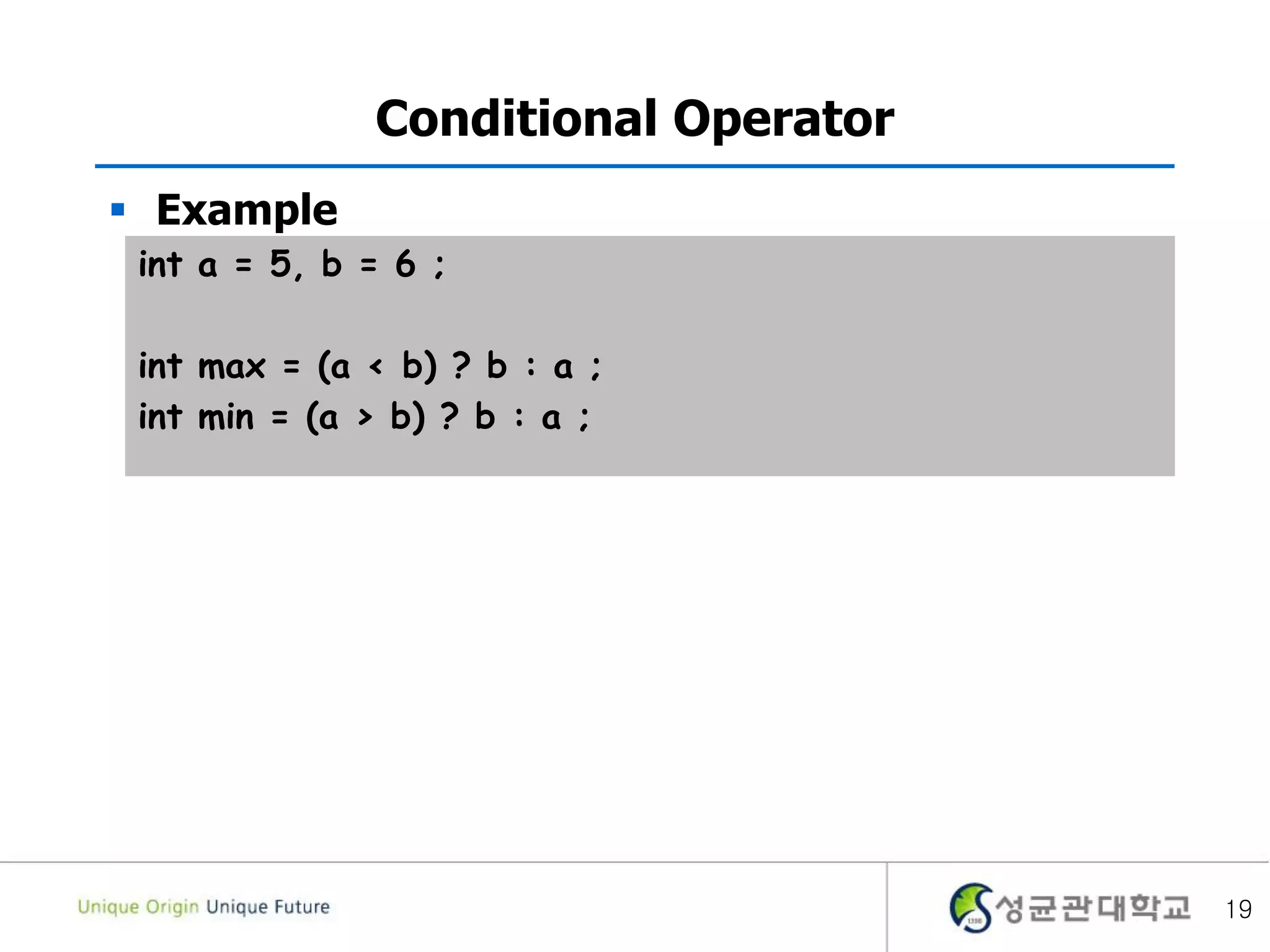 19
Conditional Operator
 Example
int a = 5, b = 6 ;
int max = (a < b) ? b : a ;
int min = (a > b) ? b : a ;
 
