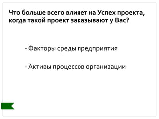 Что больше всего влияет на Успех проекта,
когда такой проект заказывают у Вас?
- Факторы среды предприятия
- Активы процессов организации
 
