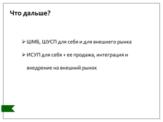 Что дальше?
ШМБ, ШУСП для себя и для внешнего рынка
ИСУП для себя + ее продажа, интеграция и
внедрение на внешний рынок
 