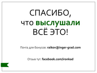 СПАСИБО,
что выслушали
ВСЁ ЭТО!
Почта для бонусов: raikov@inger-grad.com
Отзыв тут: facebook.com/ironkad
 