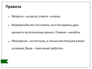 Правила
1. Вопросы – на доску, ответы - в конце
2. Возможно Вы все это знаете, но я постараюсь дать
ценность за оплаченные деньги. Главное – инсайты.
3. Моя версия – не постулат, а только моя позиция в моих
условиях, Ваша – тоже может работать
 