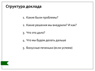 Структура доклада
1. Какие были проблемы?
2. Какие решения мы внедрили? И как?
3. Что это дало?
4. Что мы будем делать дальше
5. Бонусные печеньки (если успеем)
 
