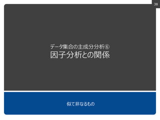 38
データ集合の主成分分析⑥
因子分析との関係
似て非なるもの
 