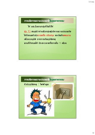 17/11/53
16
31
การจัดการความปลอดภัยในอุตสาหกรรม
ให นศ.นั่งตามกลุมที่จัดไวให
ขอ 1) สมมุติวาทานคือกลุมผูบริหารความปลอดภัย
ใหกําหนดหัวขอการแกไข ปรับปรุง และจัดทําแผนงาน
เพื่อขออนุมัติ จากการเกิดอุบัติเหตุ
ตามที่กําหนดให มีระยะเวลาแกไขภายใน 1 เดือน
32
การจัดการความปลอดภัยในอุตสาหกรรม
หัวขออุบัติเหตุ : ไฟฟาดูด
 