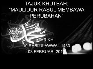 TAJUK KHUTBAH:
“MAULIDUR RASUL MEMBAWA
       PERUBAHAN”



           TARIKH:
    10 RABI’ULAWWAL 1433
      03 FEBRUARI 2012
 