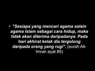 • "Sesiapa yang mencari agama selain
 agama Islam sebagai cara hidup, maka
 tidak akan diterima daripadanya. Pada
     hari akhirat kelak dia tergolong
  daripada orang yang rugi". (surah Ali-
              Imran ayat 85)
 