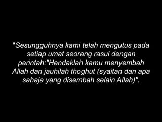 "Sesungguhnya kami telah mengutus pada
     setiap umat seorang rasul dengan
  perintah:"Hendaklah kamu menyembah
Allah dan jauhilah thoghut (syaitan dan apa
    sahaja yang disembah selain Allah)".
 
