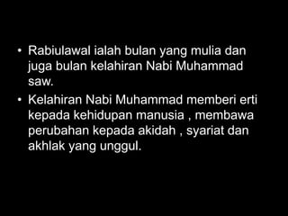 • Rabiulawal ialah bulan yang mulia dan
  juga bulan kelahiran Nabi Muhammad
  saw.
• Kelahiran Nabi Muhammad memberi erti
  kepada kehidupan manusia , membawa
  perubahan kepada akidah , syariat dan
  akhlak yang unggul.
 