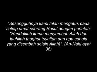 "Sesungguhnya kami telah mengutus pada
setiap umat seorang Rasul dengan perintah:
  "Hendaklah kamu menyembah Allah dan
  jauhilah thoghut (syaitan dan apa sahaja
yang disembah selain Allah)". (An-Nahl ayat
                     36)
 