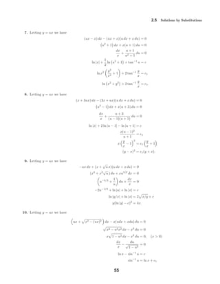 2.5 Solutions by Substitutions
7. Letting y = ux we have
(ux − x) dx − (ux + x)(u dx + x du) = 0
u2
+ 1 dx + x(u + 1) du = 0
dx
x
+
u + 1
u2 + 1
du = 0
ln |x| +
1
2
ln u2
+ 1 + tan−1
u = c
ln x2 y2
x2
+ 1 + 2 tan−1 y
x
= c1
ln x2
+ y2
+ 2 tan−1 y
x
= c1.
8. Letting y = ux we have
(x + 3ux) dx − (3x + ux)(u dx + x du) = 0
u2
− 1 dx + x(u + 3) du = 0
dx
x
+
u + 3
(u − 1)(u + 1)
du = 0
ln |x| + 2 ln |u − 1| − ln |u + 1| = c
x(u − 1)2
u + 1
= c1
x
y
x
− 1
2
= c1
y
x
+ 1
(y − x)2
= c1(y + x).
9. Letting y = ux we have
−ux dx + (x +
√
u x)(u dx + x du) = 0
(x2
+ x2
√
u ) du + xu3/2
dx = 0
u−3/2
+
1
u
du +
dx
x
= 0
−2u−1/2
+ ln |u| + ln |x| = c
ln |y/x| + ln |x| = 2 x/y + c
y(ln |y| − c)2
= 4x.
10. Letting y = ux we have
ux + x2 − (ux)2 dx − x(udx + xdu) du = 0
x2 − u2x2 dx − x2
du = 0
x 1 − u2 dx − x2
du = 0, (x > 0)
dx
x
−
du
√
1 − u2
= 0
ln x − sin−1
u = c
sin−1
u = ln x + c1
55
 