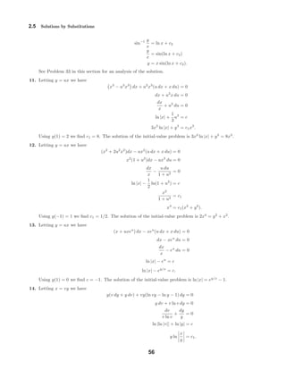 2.5 Solutions by Substitutions
sin−1 y
x
= ln x + c2
y
x
= sin(ln x + c2)
y = x sin(ln x + c2).
See Problem 33 in this section for an analysis of the solution.
11. Letting y = ux we have
x3
− u3
x3
dx + u2
x3
(u dx + x du) = 0
dx + u2
x du = 0
dx
x
+ u2
du = 0
ln |x| +
1
3
u3
= c
3x3
ln |x| + y3
= c1x3
.
Using y(1) = 2 we ﬁnd c1 = 8. The solution of the initial-value problem is 3x3
ln |x| + y3
= 8x3
.
12. Letting y = ux we have
(x2
+ 2u2
x2
)dx − ux2
(u dx + x du) = 0
x2
(1 + u2
)dx − ux3
du = 0
dx
x
−
u du
1 + u2
= 0
ln |x| −
1
2
ln(1 + u2
) = c
x2
1 + u2
= c1
x4
= c1(x2
+ y2
).
Using y(−1) = 1 we ﬁnd c1 = 1/2. The solution of the initial-value problem is 2x4
= y2
+ x2
.
13. Letting y = ux we have
(x + uxeu
) dx − xeu
(u dx + x du) = 0
dx − xeu
du = 0
dx
x
− eu
du = 0
ln |x| − eu
= c
ln |x| − ey/x
= c.
Using y(1) = 0 we ﬁnd c = −1. The solution of the initial-value problem is ln |x| = ey/x
− 1.
14. Letting x = vy we have
y(v dy + y dv) + vy(ln vy − ln y − 1) dy = 0
y dv + v ln v dy = 0
dv
v ln v
+
dy
y
= 0
ln |ln |v|| + ln |y| = c
y ln
x
y
= c1.
56
 