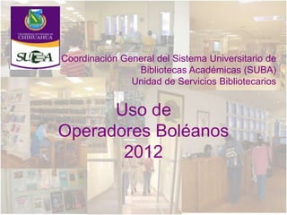 Coordinación General del Sistema Universitario de
                Bibliotecas Académicas (SUBA)
               Unidad de Servicios Bibliotecarios


      Uso de
Operadores Boléanos
       2012
 
