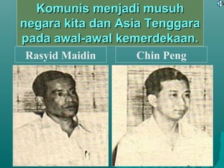 Komunis menjadi musuhKomunis menjadi musuh
negara kita dan Asia Tenggaranegara kita dan Asia Tenggara
pada awal-awal kemerdekaan.pada awal-awal kemerdekaan.
Rasyid Maidin Chin Peng
 