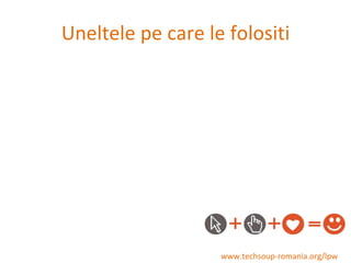 Uneltele pe care le folositi www.techsoup-romania.org/lpw