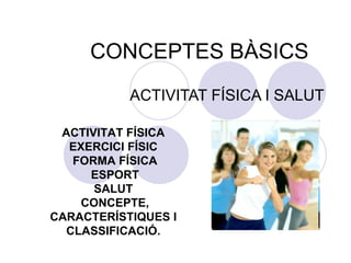 CONCEPTES BÀSICS ACTIVITAT FÍSICA I SALUT ACTIVITAT FÍSICA EXERCICI FÍSIC FORMA FÍSICA ESPORT SALUT CONCEPTE, CARACTERÍSTIQUES I CLASSIFICACIÓ. 