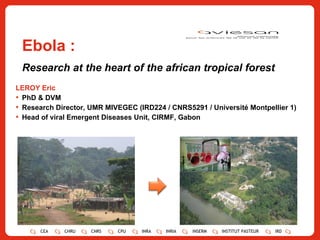 Ebola : Research at the heart of the african tropical forest ,[object Object],[object Object],[object Object],[object Object],CEA CHRU CNRS CPU INRA INRIA INSERM INSTITUT PASTEUR IRD 