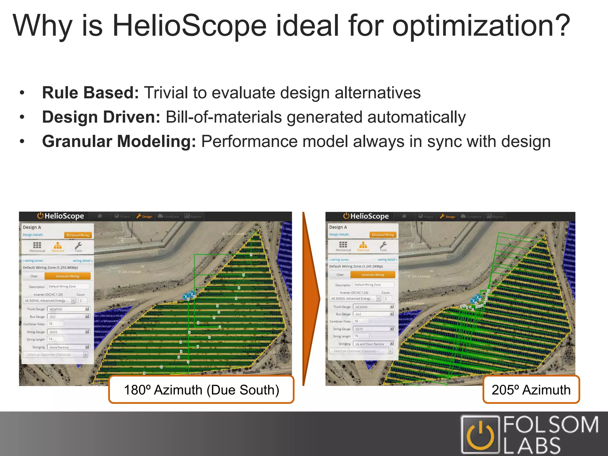 Why is HelioScope ideal for optimization?
• Rule Based: Trivial to evaluate design alternatives
• Design Driven: Bill-of-materials generated automatically
• Granular Modeling: Performance model always in sync with design
180º Azimuth (Due South) 205º Azimuth
 