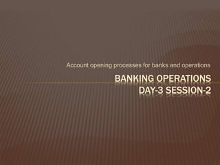 Account opening processes for banks and operations
BANKING OPERATIONS
DAY-3 SESSION-2
 