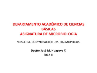 DEPARTAMENTO ACADÉMICO DE CIENCIAS
             BÁSICAS
   ASIGNATURA DE MICROBIOLOGÍA
 NEISSERIA. CORYNEBACTERIUM. HAEMOPHILUS.

         Doctor José M. Huapaya Y.
                  2012-II.
 
