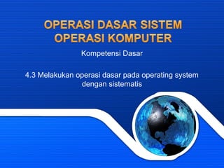 Kompetensi Dasar
4.3 Melakukan operasi dasar pada operating system
dengan sistematis
 