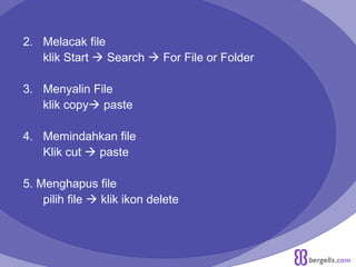 2. Melacak file
klik Start  Search  For File or Folder
3. Menyalin File
klik copy paste
4. Memindahkan file
Klik cut  paste
5. Menghapus file
pilih file  klik ikon delete
 