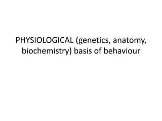 PHYSIOLOGICAL (genetics, anatomy,
biochemistry) basis of behaviour
 