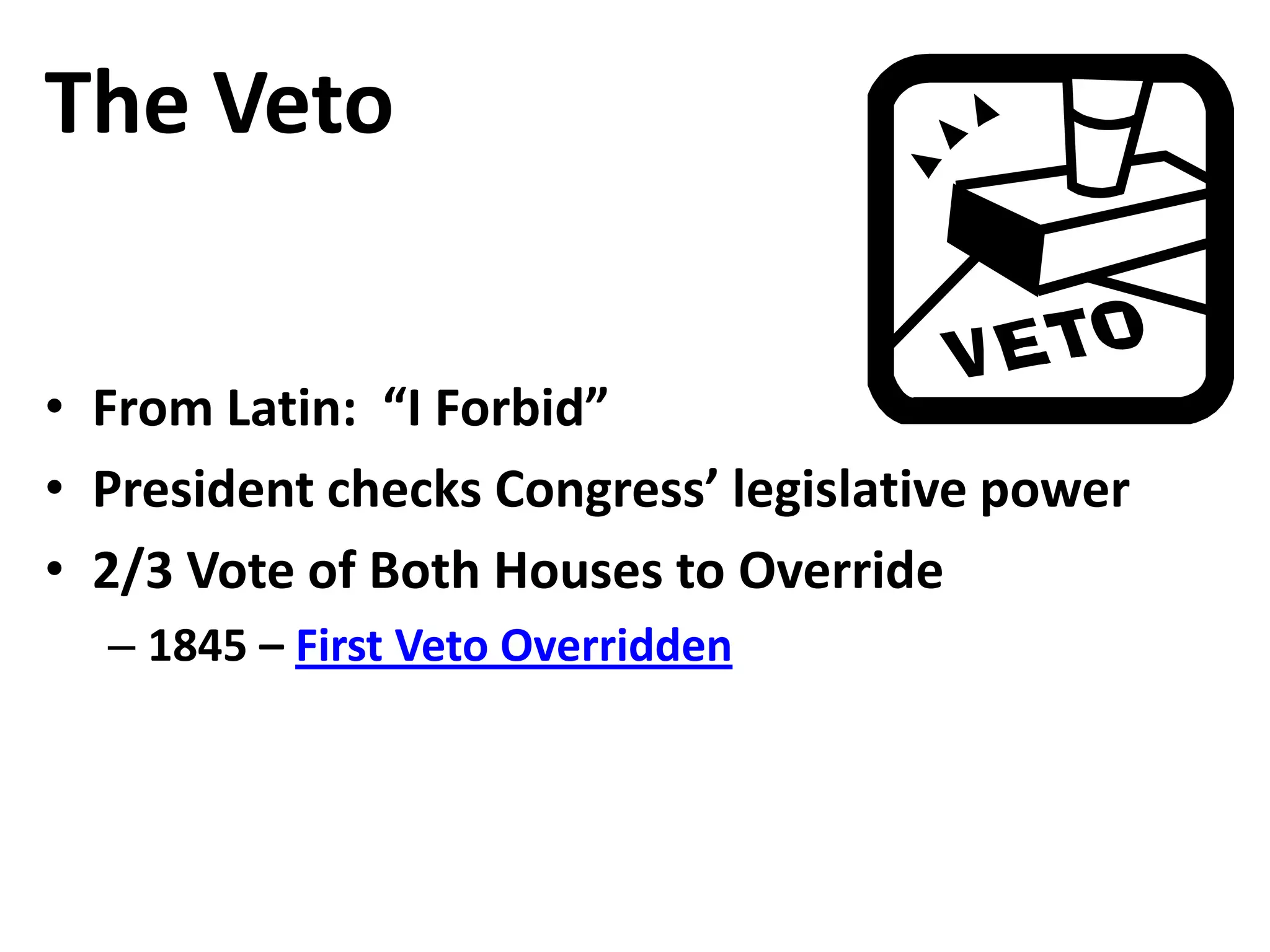 The Veto
• From Latin: “I Forbid”
• President checks Congress’ legislative power
• 2/3 Vote of Both Houses to Override
– 1845 – First Veto Overridden
 