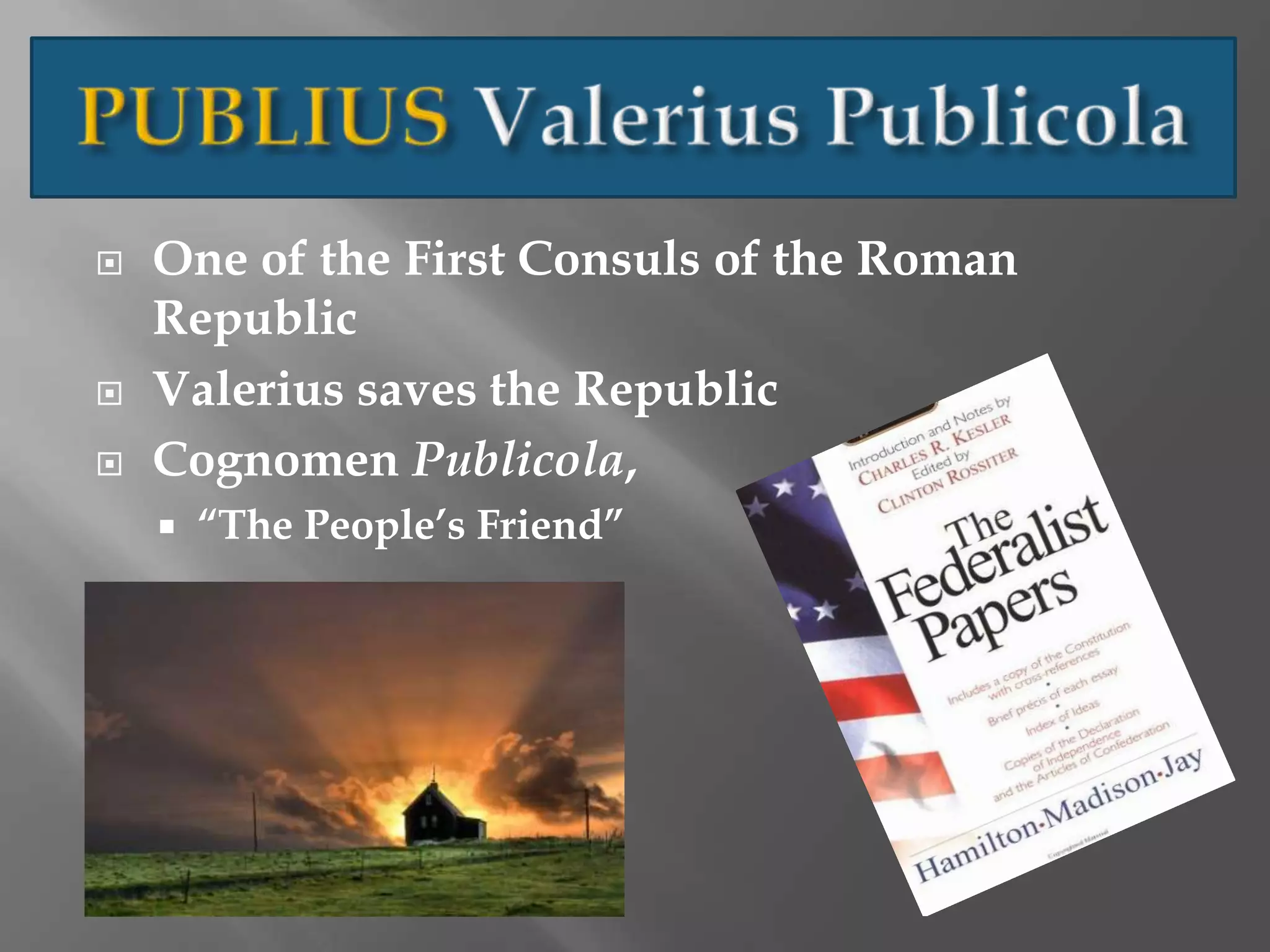  One of the First Consuls of the Roman
Republic
 Valerius saves the Republic
 Cognomen Publicola,
 “The People’s Friend”
 