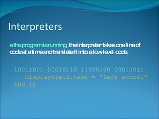 Interpreters As the program is running , the interpreter takes one line of code at a time and translate it into a low level code. 10011001 00010110 11000100 00010011 displayfield.text = “Left school” END IF 