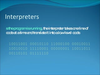 Interpreters As the program is running , the interpreter takes one line of code at a time and translate it into a low level code. 10011001 00010110 11000100 00010011 10010010 11110001 00000001 10011011 00110101 01111110 