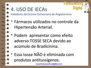 4. USO DE IECAs
Inibidores da Enzima Conversora de Angiotensina

 Fármacos utilizados no controle da
  Hipertensão Arterial.
 Podem apresentar como efeito
  adverso TOSSE SECA devido ao
  acúmulo de Bradicinina.
 Essa tosse NÃO é eliminada com
  produtos antitussígenos.
                   www.farmaceuticodigital.com
 