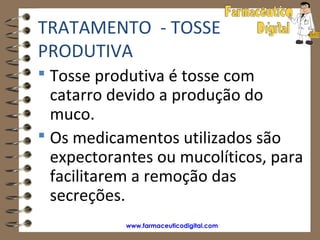 TRATAMENTO - TOSSE
PRODUTIVA
 Tosse produtiva é tosse com
  catarro devido a produção do
  muco.
 Os medicamentos utilizados são
  expectorantes ou mucolíticos, para
  facilitarem a remoção das
  secreções.
           www.farmaceuticodigital.com
 
