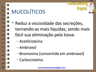MUCOLÍTICOS
 Reduz a viscosidade das secreções,
 tornando-as mais líquidas, sendo mais
 fácil sua eliminação pela tosse.
  – Acetilcisteína
  – Ambroxol
  – Bromexina (convertida em ambroxol)
  – Carbocisteína
             www.farmaceuticodigital.com
 