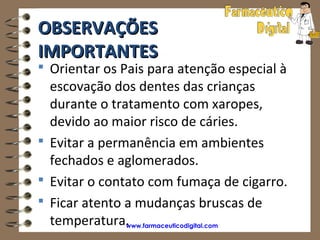 OBSERVAÇÕES
IMPORTANTES
 Orientar os Pais para atenção especial à
  escovação dos dentes das crianças
  durante o tratamento com xaropes,
  devido ao maior risco de cáries.
 Evitar a permanência em ambientes
  fechados e aglomerados.
 Evitar o contato com fumaça de cigarro.
 Ficar atento a mudanças bruscas de
  temperatura. www.farmaceuticodigital.com
 
