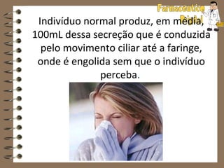 Indivíduo normal produz, em média,
100mL dessa secreção que é conduzida
  pelo movimento ciliar até a faringe,
 onde é engolida sem que o indivíduo
              perceba.




           www.farmaceuticodigital.com
 