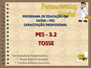 PROGRAMA DE EDUCAÇÃO EM
               SAÚDE – PES
        CAPACITAÇÃO PROFISSIONAL

                 PES - 3.2
                  TOSSE
Farmacêuticas Responsáveis:
   • Áurea Ribeiro Carvalho
  • Cynthia Rafaela Generoso
 