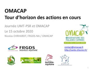 OMACAP
Tour d’horizon des actions en cours
Journée UMT-PSR et OMACAP
Le 15 octobre 2020
Nicolas EHRHARDT, FRGDS-NA / OMACAP
1
contact@omacap.fr
http://sante-chevres.fr/
 