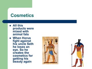 Cosmetics
 All this
products were
mixed with
animal fats
 When Horus
fight against
his uncle Seth
he loses an
eye. So he
creates the
cosmetics for
getting his
beauty again
 