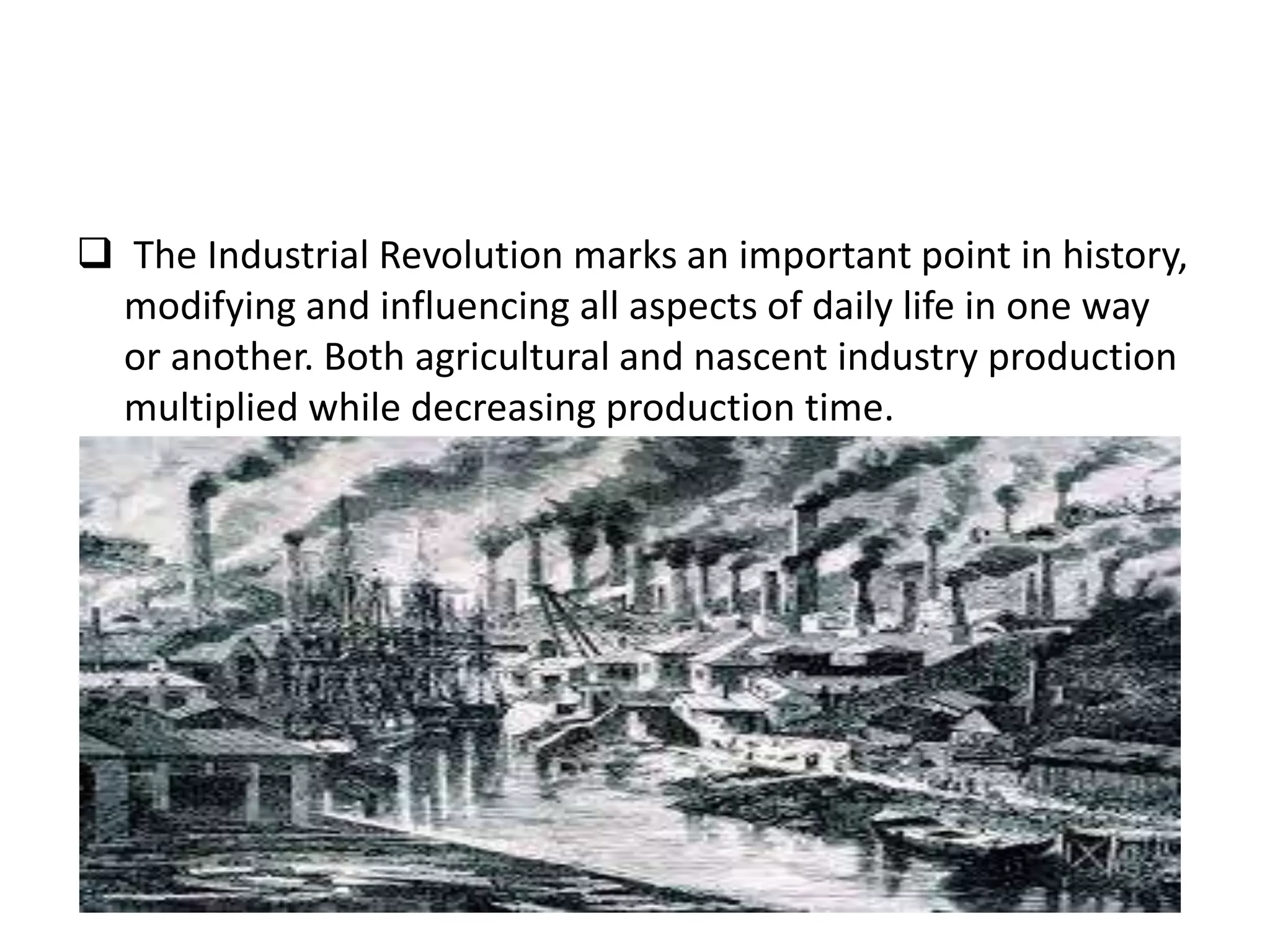  The Industrial Revolution marks an important point in history,
modifying and influencing all aspects of daily life in one way
or another. Both agricultural and nascent industry production
multiplied while decreasing production time.
 