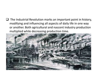  The Industrial Revolution marks an important point in history,
modifying and influencing all aspects of daily life in one way
or another. Both agricultural and nascent industry production
multiplied while decreasing production time.
 