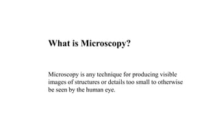 What is Microscopy?
Microscopy is any technique for producing visible
images of structures or details too small to otherwise
be seen by the human eye.
 