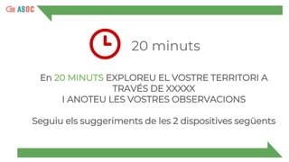 20 minuts
En 20 MINUTS EXPLOREU EL VOSTRE TERRITORI A
TRAVÉS DE XXXXX
I ANOTEU LES VOSTRES OBSERVACIONS
Seguiu els suggeriments de les 2 dispositives següents
 